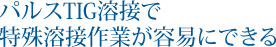 パルスTIG溶接で特殊溶接作業が容易にできる