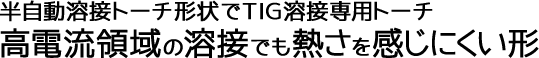 半自動溶接トーチ形状でTIG溶接専用トーチ高電流領域の溶接でも熱さを感じにくい形