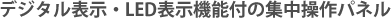 デジタル表示・LED表示機能付の集中操作パネル
