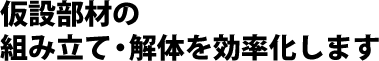 仮設部材の組み立て・解体を効率化します