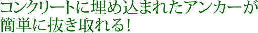 コンクリートに埋め込まれたアンカーが簡単に抜き取れる！