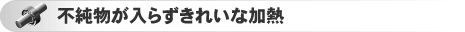 不純物が入らずきれいな加熱