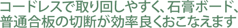 コードレスで取り回しやすく、石膏ボード、普通合板の切断が効率良くおこなえます