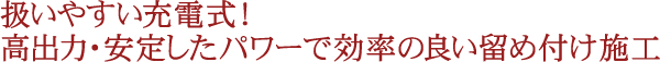 扱いやすい充電式！高出力・安定したパワーで効率の良い留め付け施工