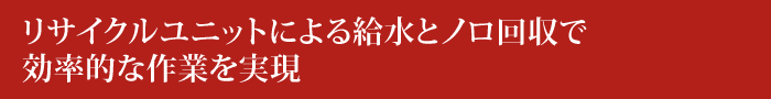 リサイクルユニットによる給水とノロ回収で効率的な作業を実現