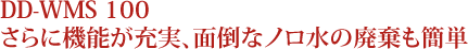 DD-WMS 100 さらに機能が充実、面倒なノロ水の廃棄も簡単