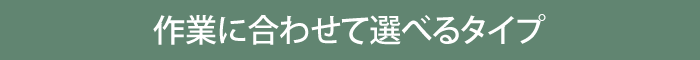 作業に合わせて選べるタイプ