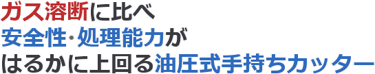 ガス溶断に比べ安全性・処理能力がはるかに上回る油圧式手持ちカッター