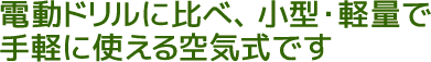 電動ドリルに比べ、小型・軽量で手軽に使える空気式です