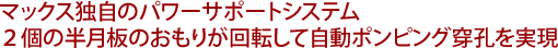 マックス独自のパワーサポートシステム２個の半月板のおもりが回転して自動ポンピング穿孔を実現