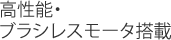 高性能・ブラシレスモータ搭載