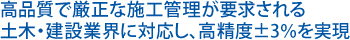 高品質で厳正な施工管理が要求される土木・建設業界に対応し、高精度±3％を実現