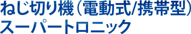 ねじ切り機(電動式/携帯型) スーパートロニック