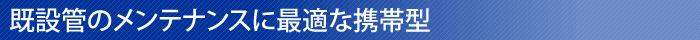 既設管のメンテナンスに最適な携帯型