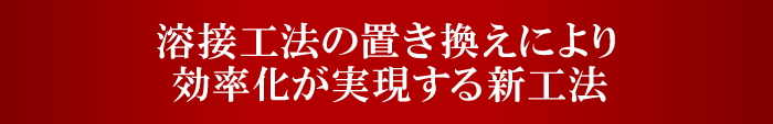 溶接工法の置き換えにより効率化が実現する新工法