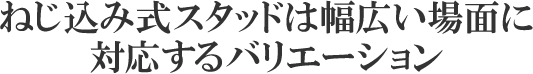 ねじ込み式スタッドは幅広い場面に対応するバリエーション