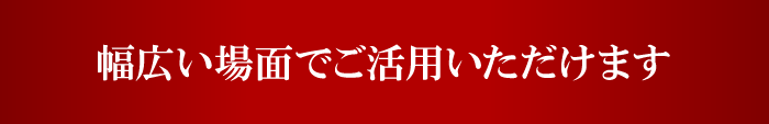 幅広い場面でご活用いただけます