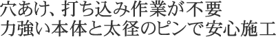 穴あけ、打ち込み作業が不要。力強い本体と太径のピンで安心施工。