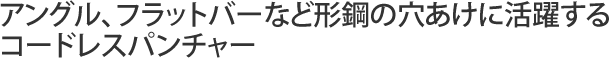 アングル、フラットバーなど形鋼の穴あけに活躍するコードレスパンチャー