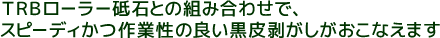 TRBローラー砥石との組合せでスピーディーかつ作業性の良い黒皮剥がしがおこなえます。