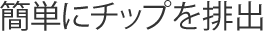 簡単にチップを排出