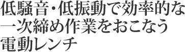 低騒音・低振動で効率的な一次締め作業をおこなう電動レンチ