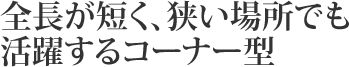 全長が短く、狭い場所でも活躍するコーナー型