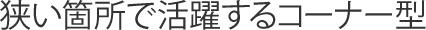 狭い箇所で活躍するコーナー型
