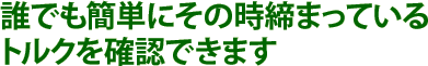 誰でも簡単にその時締まっているトルクを確認できます。