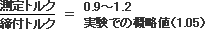 測定トルク/締め付けトルク＝0.9～1.2　実験での概略値(1.05)