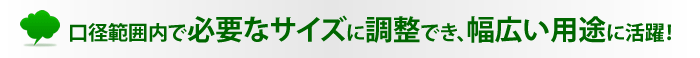 口径範囲内で必要なサイズに調整でき、幅広い用途に活躍します