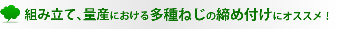 組み立て、量産における多種ねじの締め付けにオススメ！