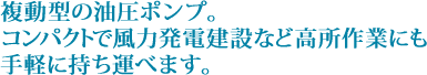 複動型の油圧ポンプ。コンパクトで風力発電建設など高所作業にも手軽に持ち運べます。