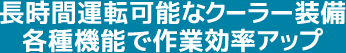 長時間運転可能なクーラー装備各種機能で作業効率アップ