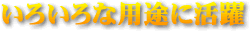 いろいろな用途に活躍します