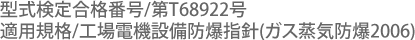 型式検定合格番号/第T68922号、適用規格/工場電機設備防爆指針(ガス蒸気防爆2006)