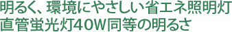 明るく、環境にやさしい省エネ照明灯直管蛍光灯40W同等の明るさ