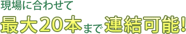 現場に合わせて最大20本まで連結可能