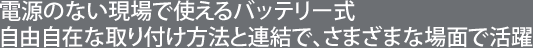 電源のない現場で使えるバッテリー式自由自在な取り付け方法と連結で、さまざまな場面で活躍