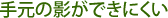 手元の影ができにくい