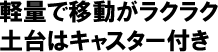 軽量で移動がラクラク土台はキャスター付き