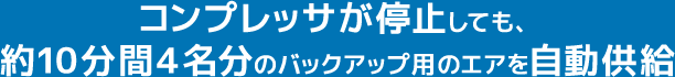 コンプレッサが停止しても、約10分間4名分のバックアップ用のエアを自動供給