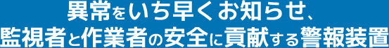 異常をいち早くお知らせ、監視者と作業者の安全に貢献する警報装置