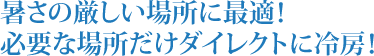 暑さの厳しい場所に最適！必要な場所だけダイレクトに冷房！