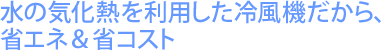 水の気化熱を利用した冷風機だから、省エネ＆省コスト。
