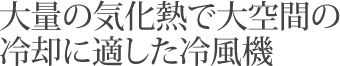 大量の気化熱で大空間の冷却に適した冷風機