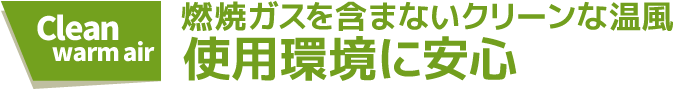 燃焼ガスを含まないクリーンな温風。使用環境に安心