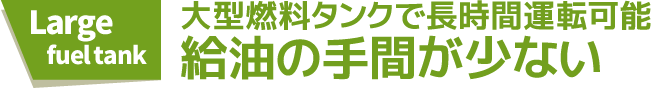 大型燃料タンクで長時間運転可能。給油の手間が少ない。