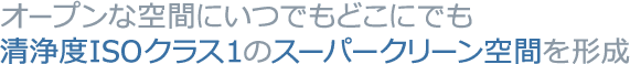 オープンな空間にいつでもどこにでも清浄度ISOクラス1のスーパークリーン空間を形成