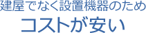 建屋でなく設置機器のためコストが安い